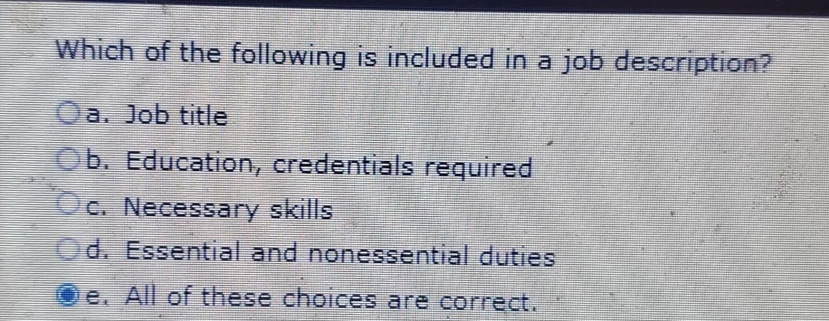 Which of the following is included in a job description?
Da. Job title
b. Education, credentials required
c. Necessary skills
Od. Essential and nonessential duties
e. All of these choices are correct.