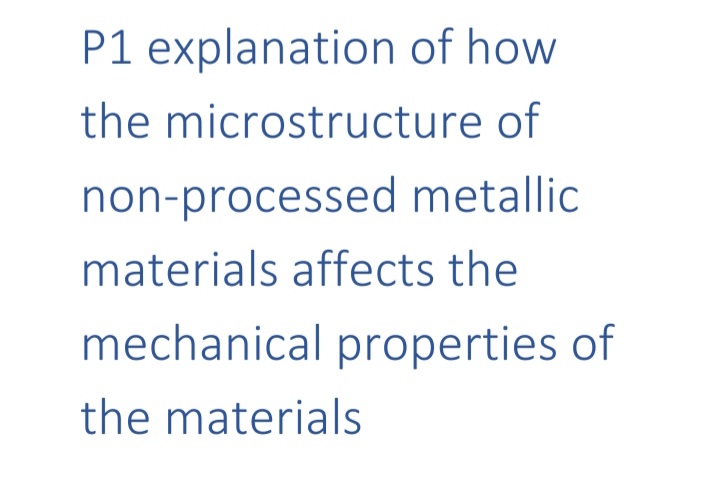 P1 explanation of how
the microstructure of
non-processed metallic
materials affects the
mechanical properties of
the materials