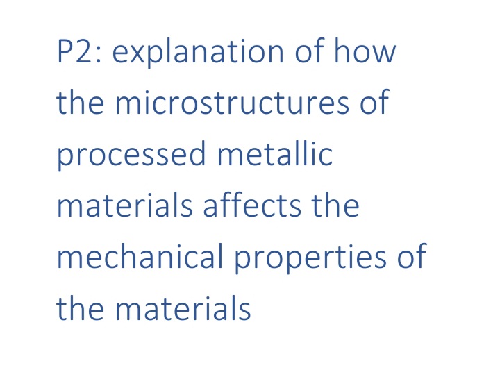 P2: explanation of how
the microstructures of
processed metallic
materials affects the
mechanical properties of
the materials