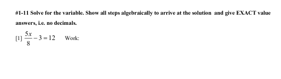#1-11 Solve for the variable. Show all steps algebraically to arrive at the solution and give EXACT value
answers, i.e. no decimals.
5x
[1)
- 3 = 12
Work:
