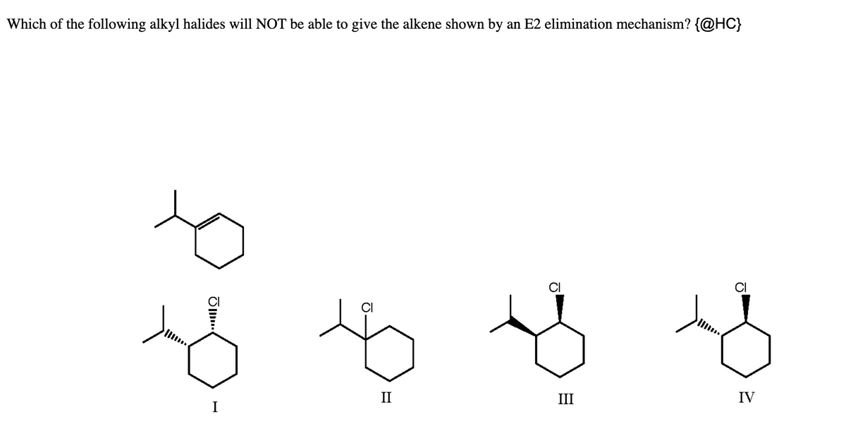Which of the following alkyl halides will NOT be able to give the alkene shown by an E2 elimination mechanism? {@HC}
.…..Ω
CI
II
III
IV