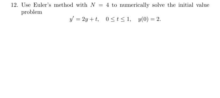 12. Use Euler's method with N = 4 to numerically solve the initial value
problem
%3D
y' = 2y +t, 0 <t< 1, y(0) = 2.
