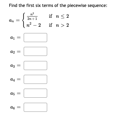 Find the first six terms of the piecewise sequence:
n2
if n< 2
2n +1
an =
n² – 2
п? —
if n > 2
a2 =
az =
a4 =
a5 =
a6 =
