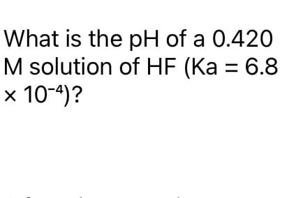 What is the pH of a 0.420
M solution of HF (Ka = 6.8
× 10-4)?