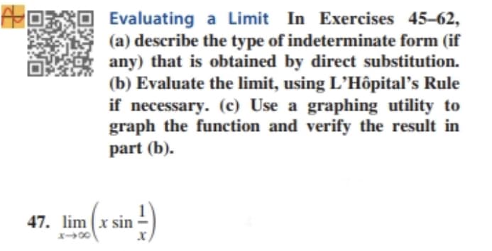 Evaluating a Limit In Exercises 45-62,
(a) describe the type of indeterminate form (if
any) that is obtained by direct substitution.
(b) Evaluate the limit, using L'Hôpital's Rule
if necessary. (c) Use a graphing utility to
graph the function and verify the result in
part (b).
47. lim x sin
