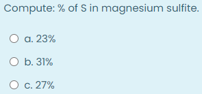 Compute: % of S in magnesium sulfite.
O a. 23%
O b. 31%
O c. 27%
