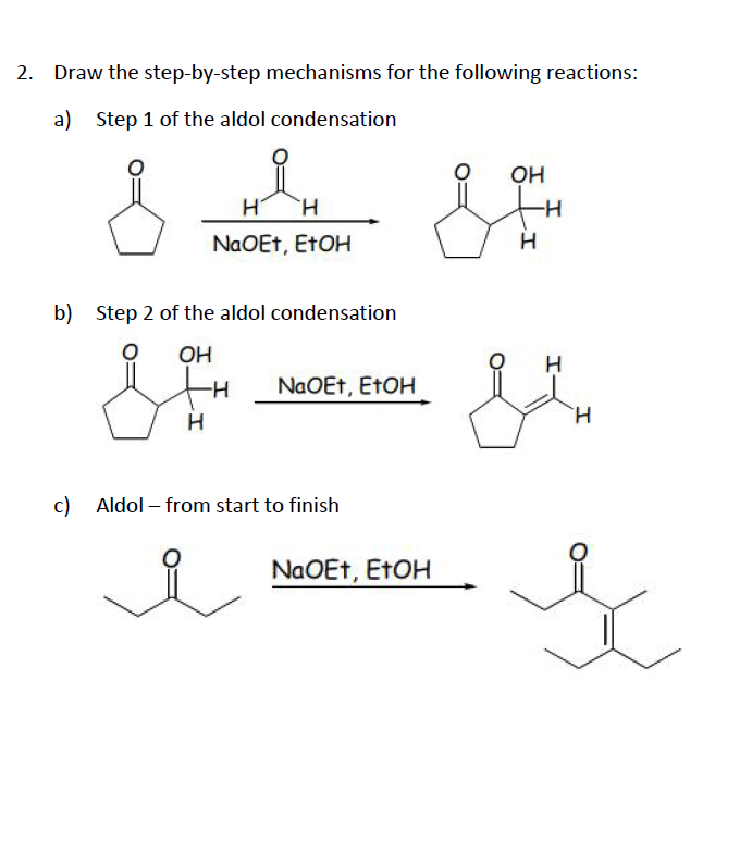 Draw the step-by-step mechanisms for the following reactions:
a) Step 1 of the aldol condensation
Он
H-
NaOEt, ETOH
b) Step 2 of the aldol condensation
OH
H
NaOEt, ETOH
H.
H.
c) Aldol – from start to finish
NaOEt, ETOH
