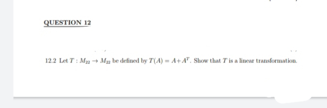 QUESTION 12
12.2 Let T: M₂2
M₂2 be defined by T(A) = A+AT. Show that T is a linear transformation.