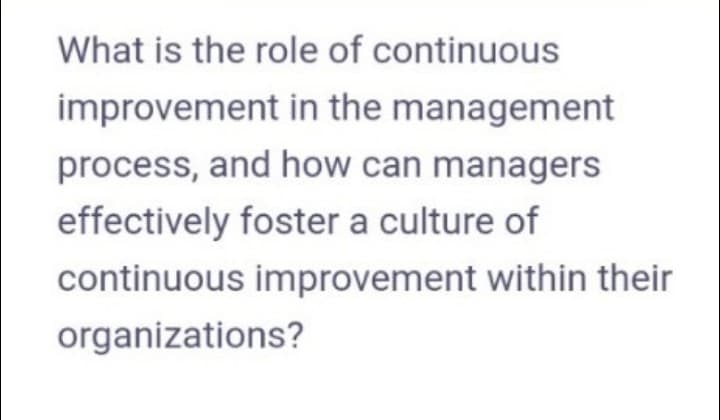 What is the role of continuous
improvement in the management
process, and how can managers
effectively foster a culture of
continuous improvement within their
organizations?