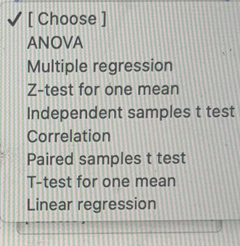 V[Choose]
ANOVA
Multiple regression
Z-test for one mean
Independent samples t test
Correlation
Paired samples t test
T-test for one mean
Linear regression
