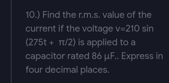 10.) Find the r.m.s. value of the
current if the voltage v=210 sin
(275t + Tt/2) is applied to a
capacitor rated 86 µF.. Express in
four decimal places.
