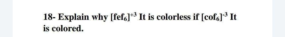 18- Explain why [fefg]+3 It is colorless if [cof]3 It
is colored.
