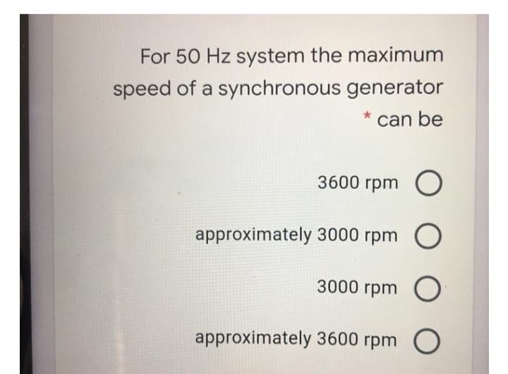 For 50 Hz system the maximum
speed of a synchronous generator
* can be
3600 rpm O
approximately 3000 rpm O
3000 rpm O
approximately 3600 rpm O