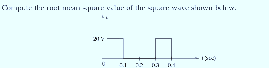 Compute the root mean square value of the square wave shown below.
VA
20 V
0
0.1 0.2 0.3 0.4
t(sec)