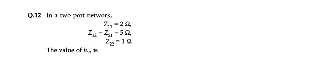 Q.12 In a two port network,
Z₁1 = 29,
Z12 = Z21 = 5 S2,
Z₂2 = 192
The value of 12
is