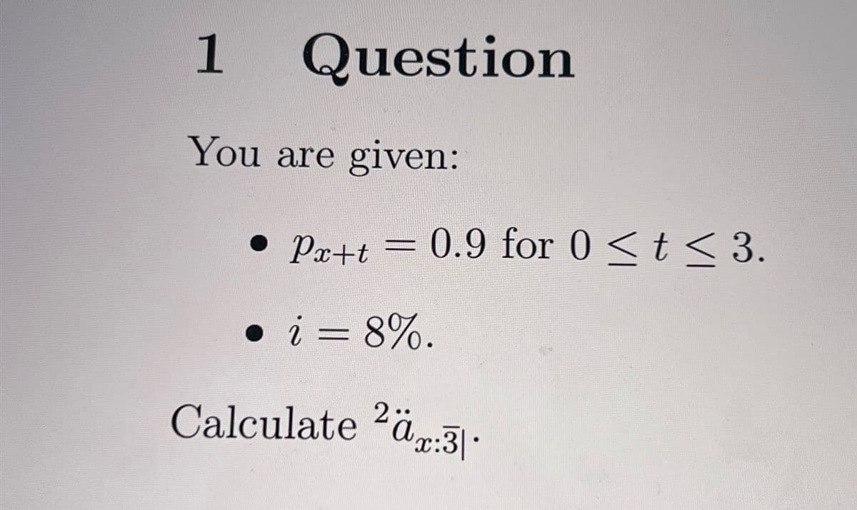 1
Question
You are given:
• Px+t = 0.9 for 0 ≤ t ≤ 3.
• i = 8%.
Calculate 2:31.