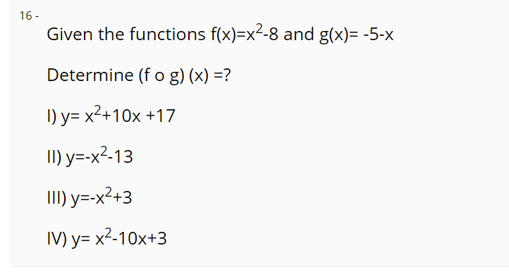 16 -
Given the functions f(x)=x2-8 and g(x)= -5-x
Determine (f o g) (x) =?
I) y= x2+10x +17
II) y=-x²-13
II) y=-x²+3
IV) y= x2-10x+3
