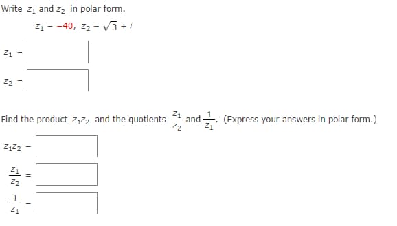 Write z₁ and z₂ in polar form.
Z1-40, Z2 = √√√3+1
21
=
Z₂ =
Find the product Z₁₂ and the quotients ½½ and ½½. (Express your answers in polar form.)
Z122 =
NN -