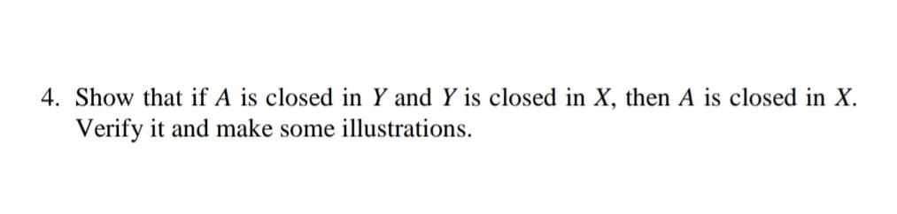 4. Show that if A is closed in Y and Y is closed in X, then A is closed in X.
Verify it and make some illustrations.