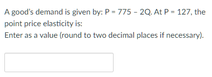 A good's demand is given by: P = 775 - 2Q. At P = 127, the
point price elasticity is:
Enter as a value (round to two decimal places if necessary).