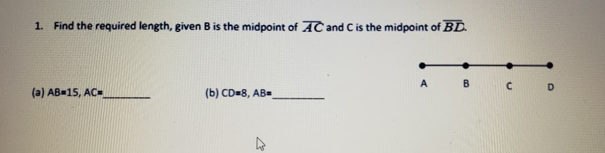 1.
Find the required length, given B is the midpoint of AC and C is the midpoint of BD.
(a) AB-15, AC=
(b) CD=8, AB=

