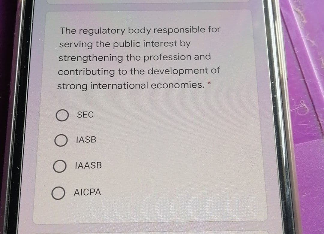 The regulatory body responsible for
serving the public interest by
strengthening the profession and
contributing to the development of
strong international economies.
SEC
O IASB
O IAASB
O AICPA
