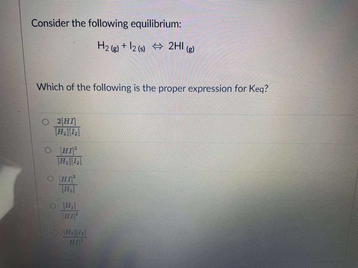 Consider the following equilibrium:
H2 (g) + 12 (s) 2HI (g)
Which of the following is the proper expression for Keq?
2(HI
HL]
HI
HI
HI
