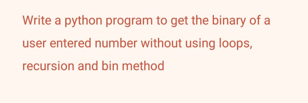 Write a python program to get the binary of a
user entered number without using loops,
recursion and bin method
