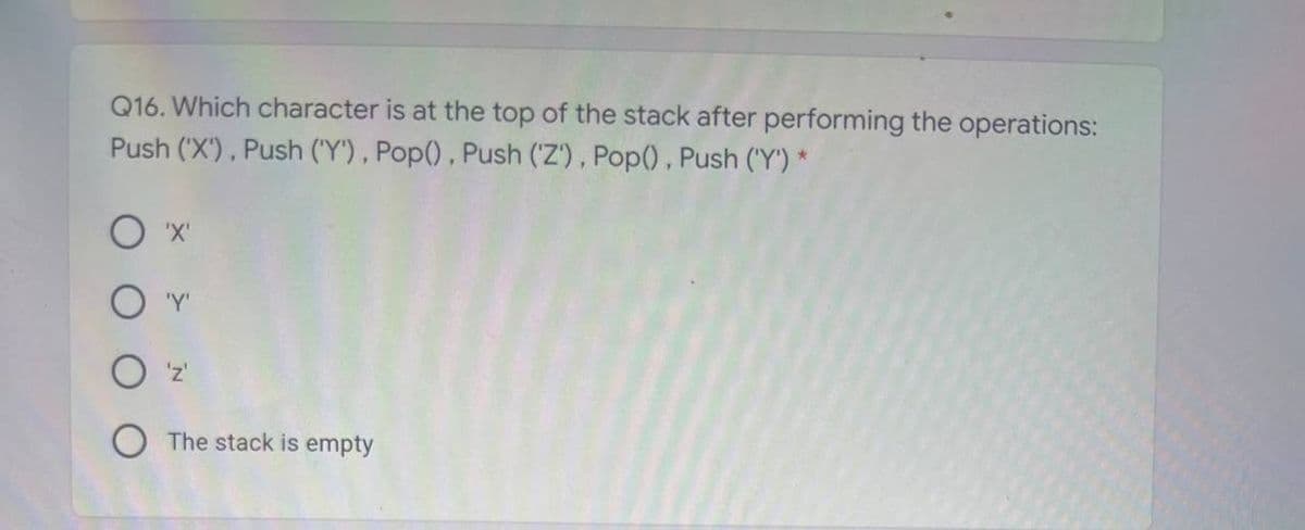 Q16. Which character is at the top of the stack after performing the operations:
Push ('X), Push ('Y') , Pop() , Push ('Z') , Pop(), Push ('Y') *
O 'X'
O 'z
O The stack is empty

