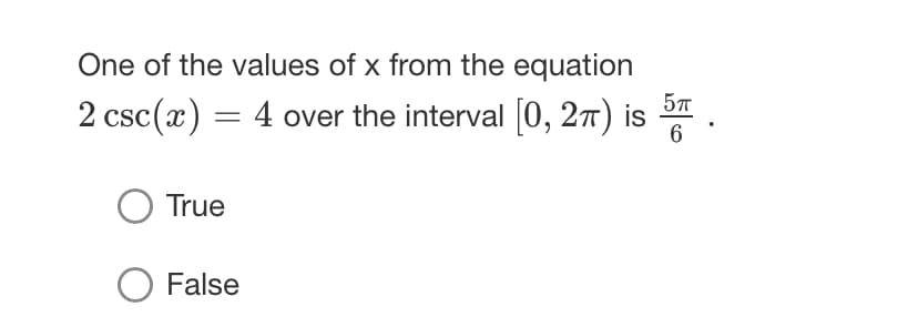 One of the values of x from the equation
2 csc (x) = 4 over the interval [0, 2π) is 5
6
O True
O False