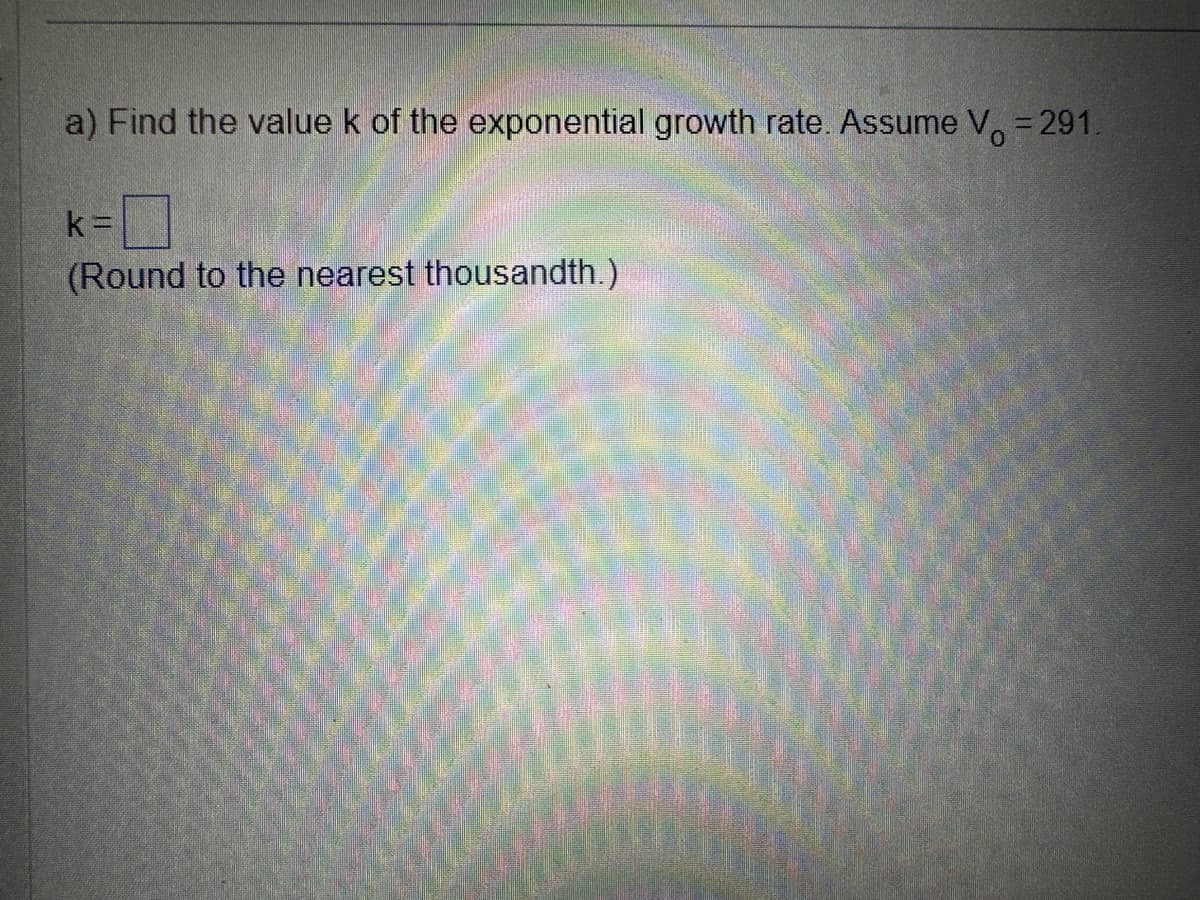 a) Find the value k of the exponential growth rate. Assume V = 291.
k=
(Round to the nearest thousandth.)