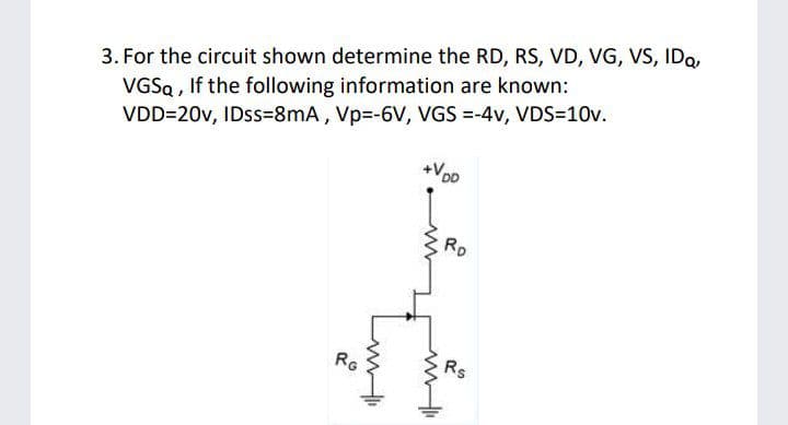3. For the circuit shown determine the RD, RS, VD, VG, VS, IDa,
VGSQ , If the following information are known:
VDD=20v, IDss=8mA, Vp=-6V, VGS =-4v, VDS=10v.
+VoD
Rp
RG
Rs
