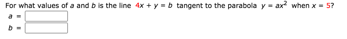 For what values of a and b is the line 4x + y = b tangent to the parabola y = ax? when x = 5?
a =
b =
