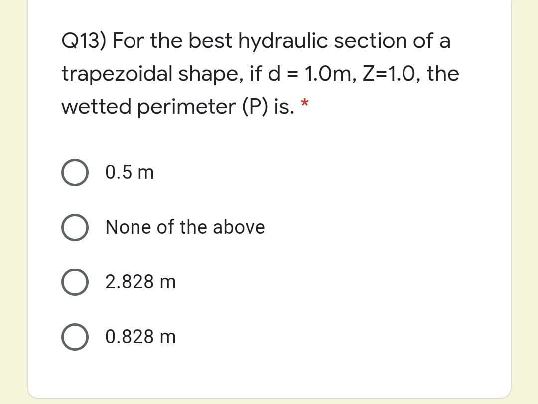 Q13) For the best hydraulic section of a
trapezoidal shape, if d = 1.0m, Z=1.0, the
%3D
wetted perimeter (P) is. *
0.5 m
None of the above
2.828 m
0.828 m
