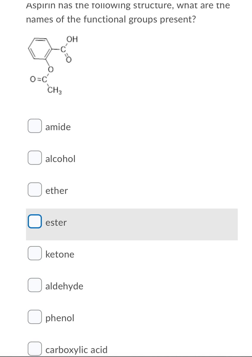 Aspirin has the following structure, what are the
names of the functional groups present?
OH
CH3
amide
alcohol
ether
ester
ketone
aldehyde
phenol
carboxylic acid
