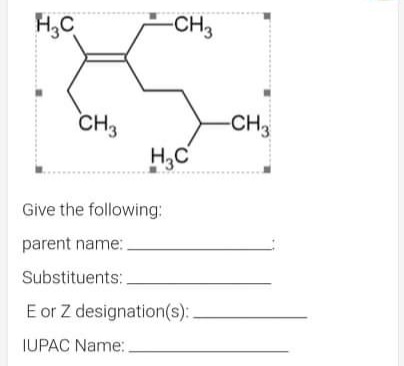 H,C
-CH3
CH3
-CH
H,C
Give the following:
parent name:
Substituents:
E or Z designation(s):.
IUPAC Name:
