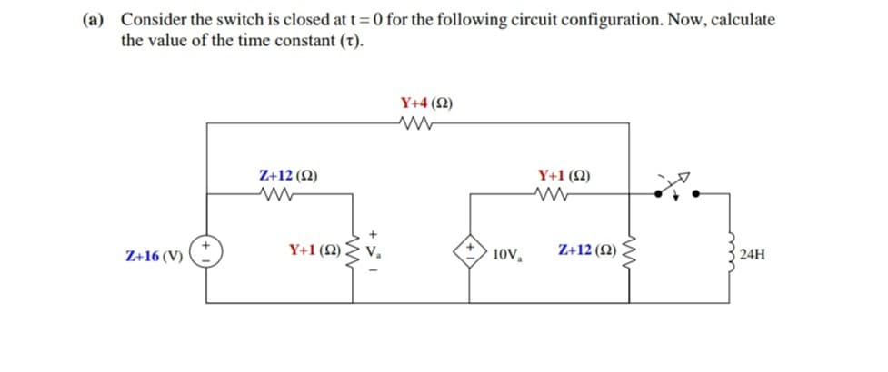 (a) Consider the switch is closed at t= 0 for the following circuit configuration. Now, calculate
the value of the time constant (t).
Y+4 (2)
Z+12 (2)
Y+1 (Q)
Z+16 (V)
Y+1 (N) Z V.
10V,
Z+12 (2)
24H
