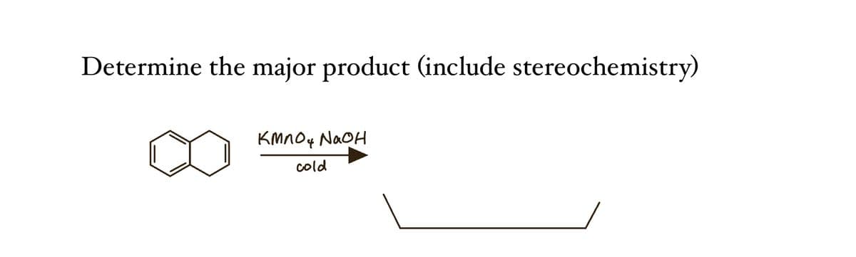 Determine the major product (include stereochemistry)
KMnO4 NaOH
cold