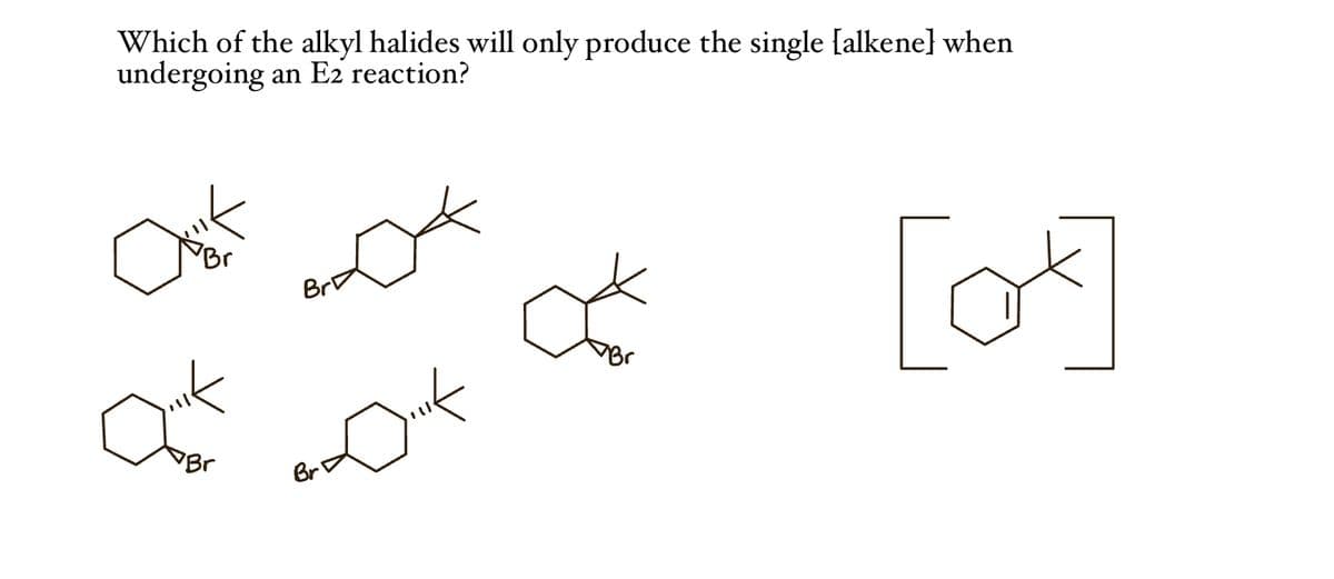 Which of the alkyl halides will only produce the single [alkene] when
undergoing an E2 reaction?
amik
Qofk
Br
Br
Jof
ook
[ot]