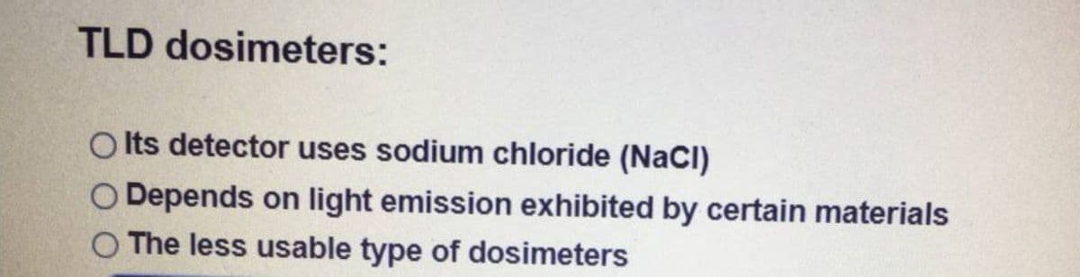 TLD dosimeters:
O ts detector uses sodium chloride (NaCI)
O Depends on light emission exhibited by certain materials
O The less usable type of dosimeters
