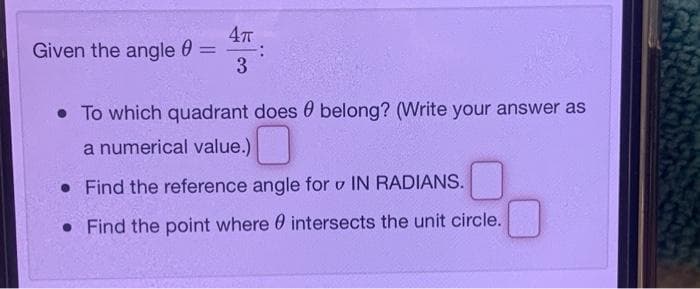Given the angle 0 =
3
%3D
• To which quadrant does 0 belong? (Write your answer as
a numerical value.)
• Find the reference angle for v IN RADIANS.
• Find the point where 0 intersects the unit circle.
