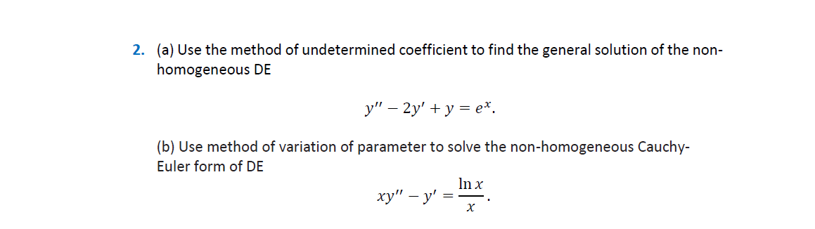 2. (a) Use the method of undetermined coefficient to find the general solution of the non-
homogeneous DE
у" — 2у' + у %3 е*.
-
(b) Use method of variation of parameter to solve the non-homogeneous Cauchy-
Euler form of DE
In x
ху" — у'
