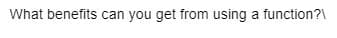 What benefits can you get from using a function?\
