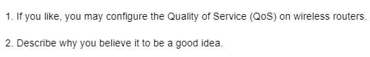 1. If you like, you may configure the Quality of Service (QoS) on wireless routers.
2. Describe why you believe it to be a good idea.