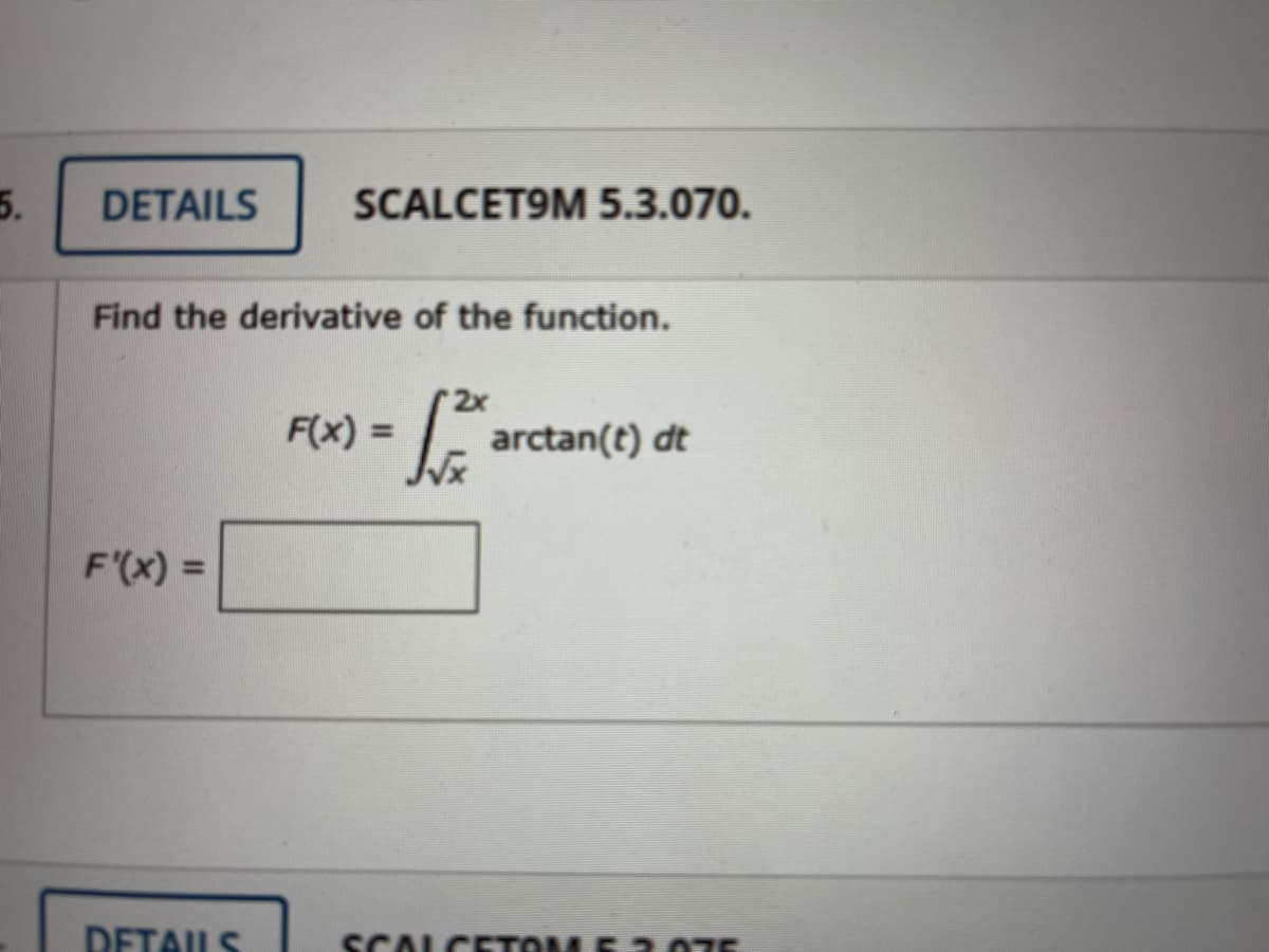 5.
DETAILS
SCALCET9M 5.3.070.
Find the derivative of the function.
2x
F(x) =
arctan(t) dt
F'(x) =
DETAILS
SCAL
CT
1520 E
