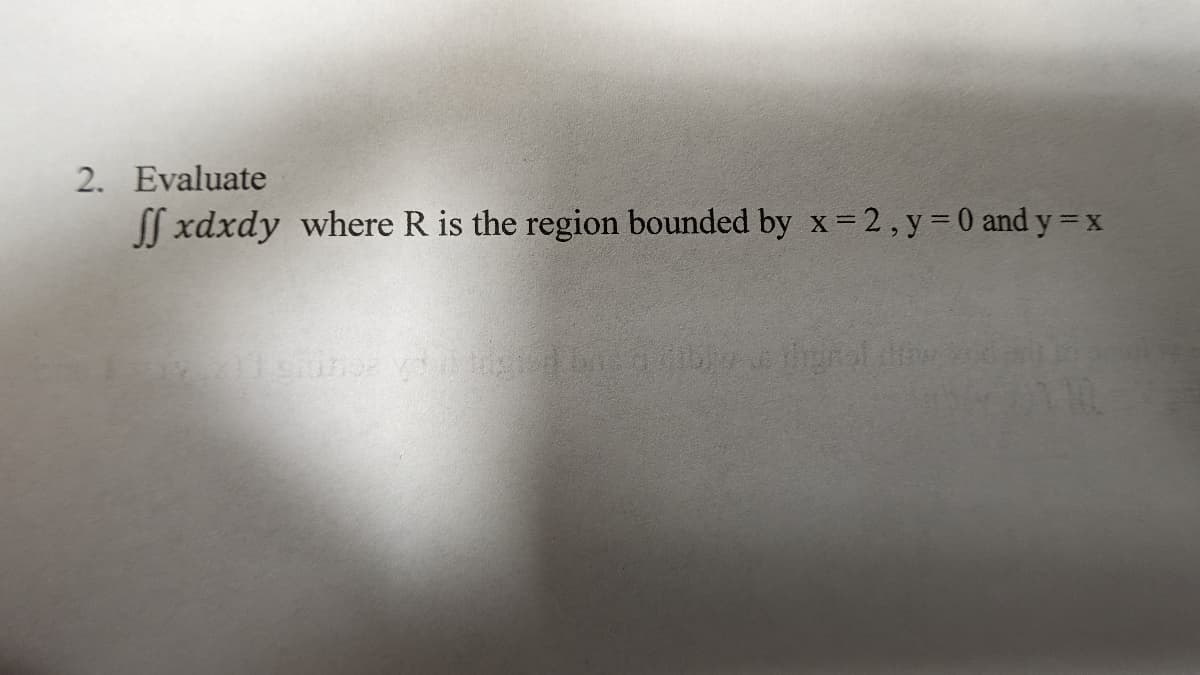 2. Evaluate
ff xdxdy where R is the region bounded by x = 2, y = 0 and y = x
chince voit