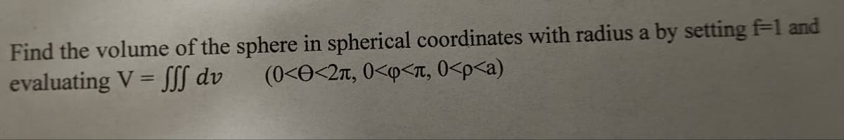 Find the volume of the sphere in spherical coordinates with radius a by setting f-1 and
evaluating V = fff dv
(0<0<2π, 0<φ<π,0<p<a)