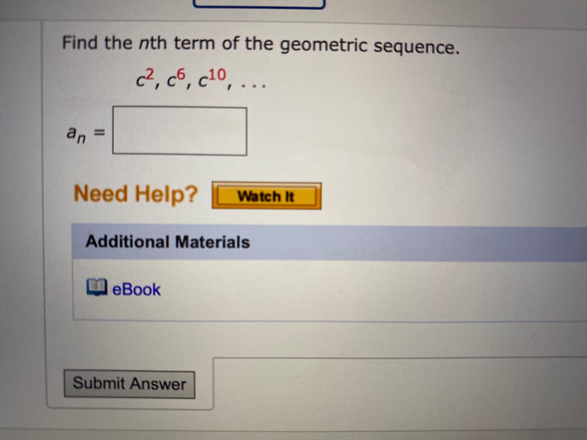 Find the nth term of the geometric sequence.
c², c6, c¹0, ...
an
=
Need Help? Watch It
Additional Materials
eBook
Submit Answer