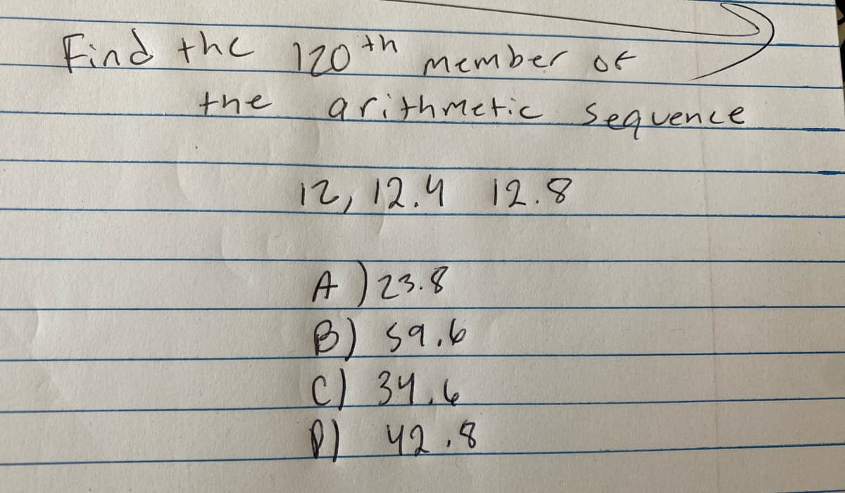 Find the
the
120th
Member of
arithmetic
12, 12.4 12.8
A) 23.8
B) 59.6
C) 34.6
D) 42.8
Sequence