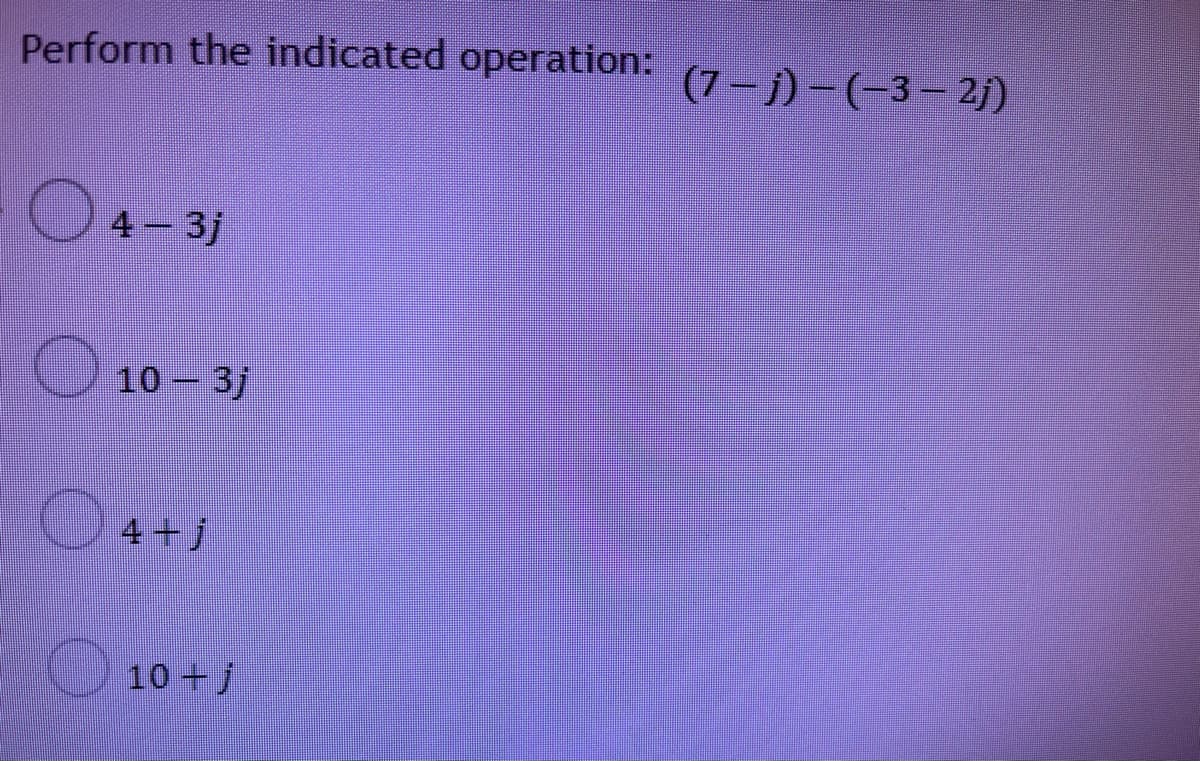 Perform the indicated operation: (7 – j) – (-3– 2j)
4 3j
10 3j
4+j
10+j
